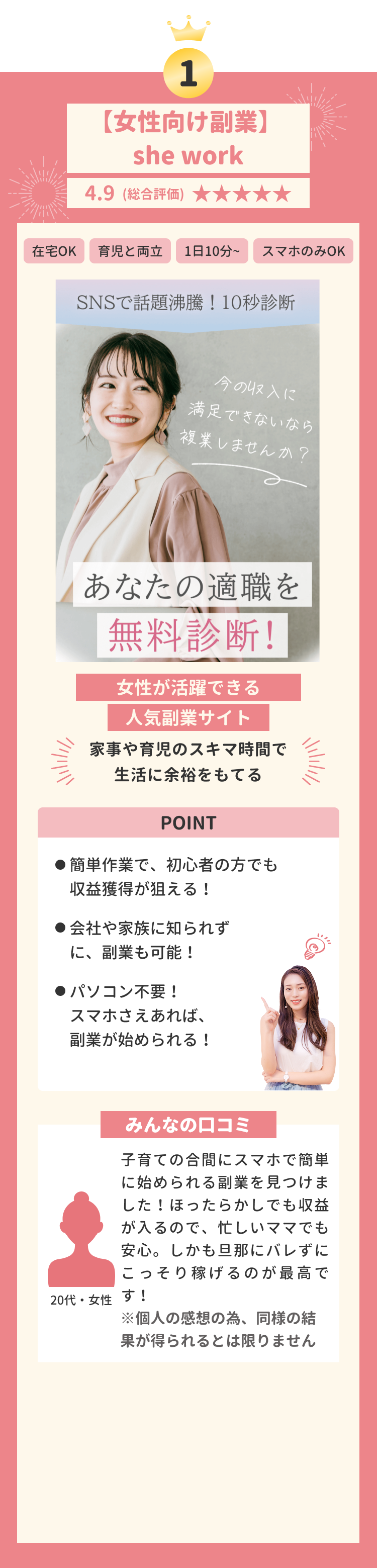 第一位 【女性向け副業】she work 4.9(総合評価) 在宅OK 育児と両立 1日10分~ スマホのみOK 女性が活躍できる人気副業サイト 家事や育児のスキマ時間で生活に余裕をもてる POINT 簡単作業で、ほったらかしでも収益が得られる! 会社や家族にバレずに、副業が可能! ●パソコン不要!スマホさえあれば、どこでも簡単に副業が始められる! みんなの口コミ 子育ての合間にスマホで簡単に始められる副業を見つけました!ほったらかしでも収益が入るので、忙しいママでも安心。しかも旦那にバレずにこっそり稼げるのが最高です! ※個人の感想の為、同様の結果が得られるとは限りません 20代女性